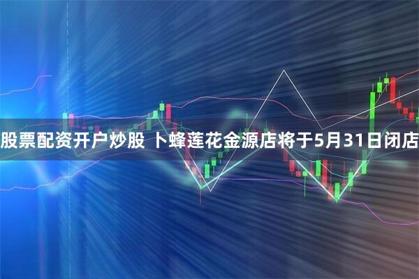 股票配资开户炒股 卜蜂莲花金源店将于5月31日闭店