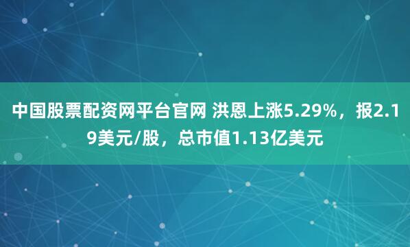 中国股票配资网平台官网 洪恩上涨5.29%，报2.19美元/股，总市值1.13亿美元